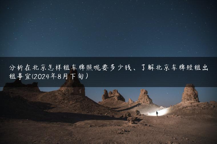 分析在北京怎样租车牌照呢要多少钱、了解北京车牌短租出租事宜(2024年8月下旬）