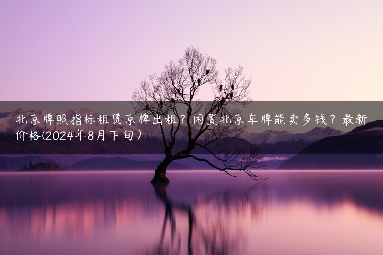 北京牌照指标租赁京牌出租？闲置北京车牌能卖多钱？最新价格(2024年8月下旬）