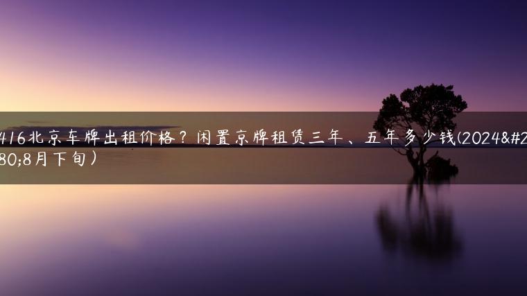 2416北京车牌出租价格？闲置京牌租赁三年、五年多少钱(2024年8月下旬）