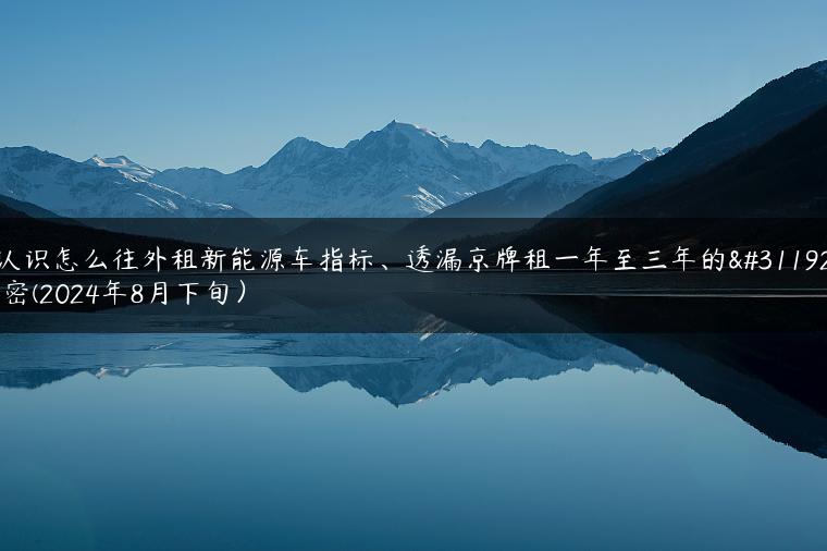 认识怎么往外租新能源车指标、透漏京牌租一年至三年的秘密(2024年8月下旬）