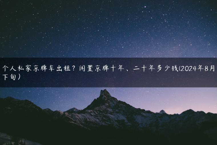 个人私家京牌车出租？闲置京牌十年、二十年多少钱(2024年8月下旬）