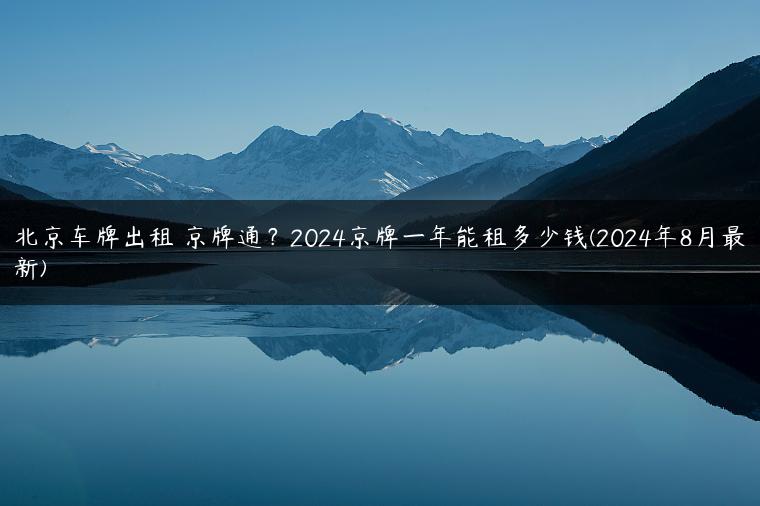 北京车牌出租 京牌通？2024京牌一年能租多少钱(2024年8月最新)