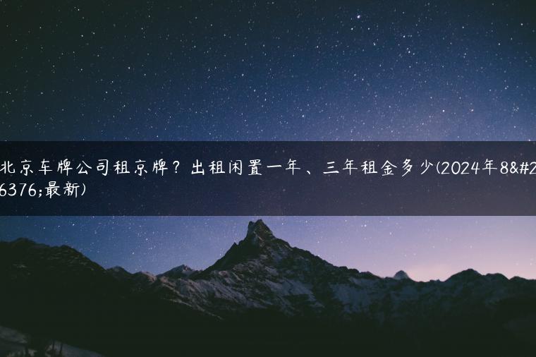 北京车牌公司租京牌？出租闲置一年、三年租金多少(2024年8月最新)
