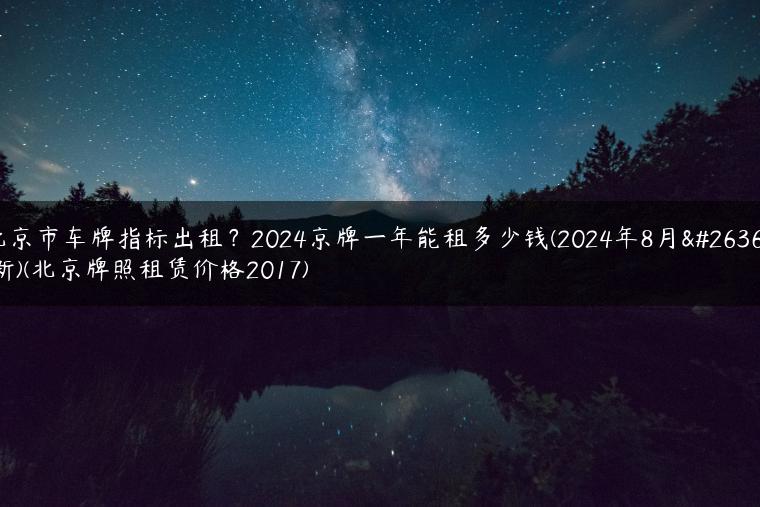 北京市车牌指标出租？2024京牌一年能租多少钱(2024年8月最新)(北京牌照租赁价格2017)