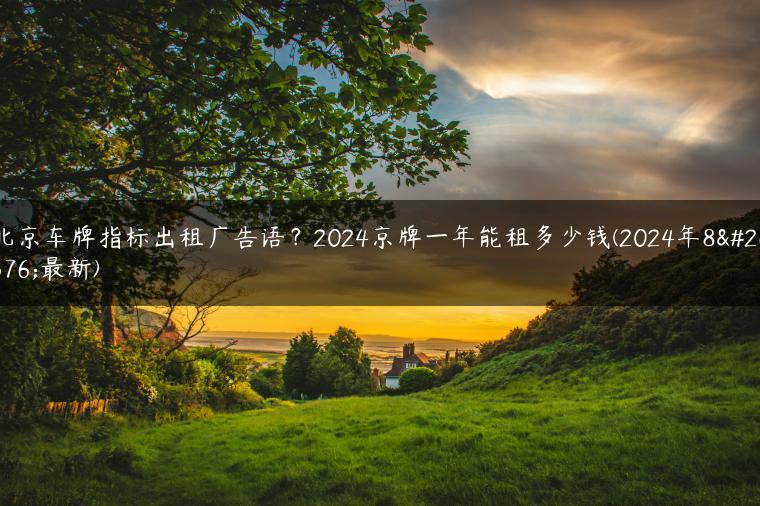 北京车牌指标出租广告语？2024京牌一年能租多少钱(2024年8月最新)