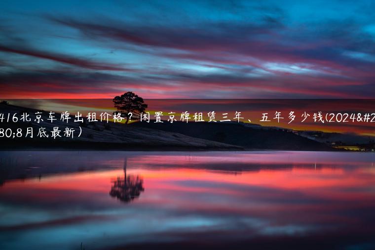 2416北京车牌出租价格？闲置京牌租赁三年、五年多少钱(2024年8月底最新）