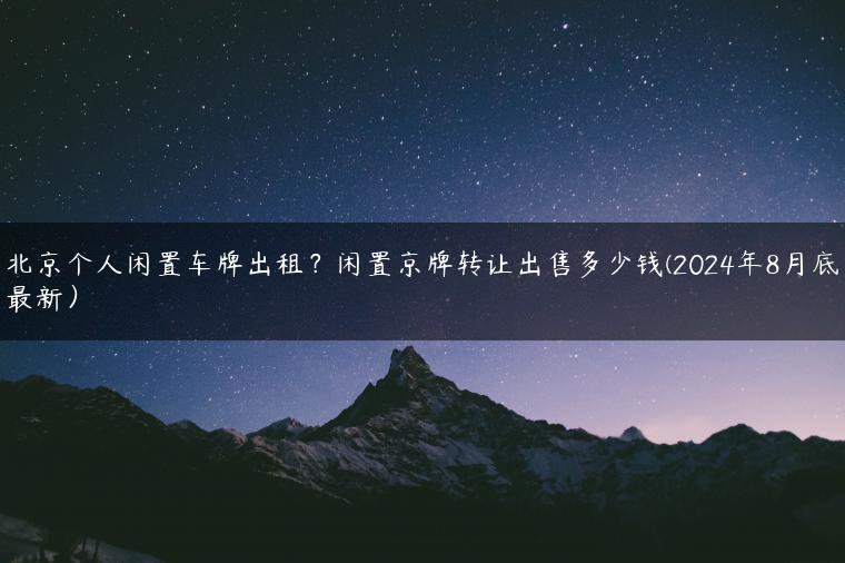 北京个人闲置车牌出租？闲置京牌转让出售多少钱(2024年8月底最新）