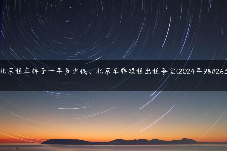 在北京租车牌子一年多少钱、北京车牌短租出租事宜(2024年9月）