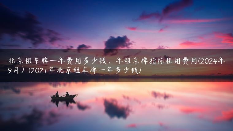 北京租车牌一年费用多少钱、年租京牌指标租用费用(2024年9月）(2021年北京租车牌一年多少钱)