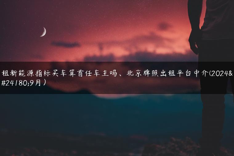 租新能源指标买车算首任车主吗、北京牌照出租平台中介(2024年9月）