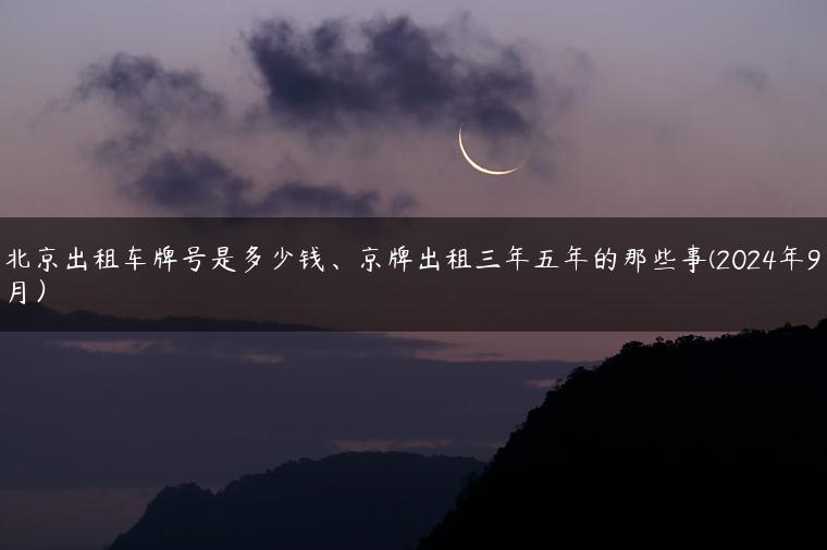 北京出租车牌号是多少钱、京牌出租三年五年的那些事(2024年9月）