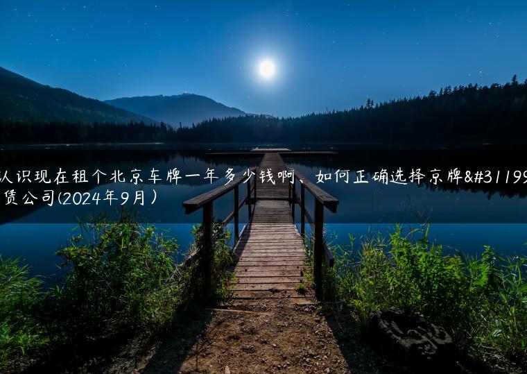 认识现在租个北京车牌一年多少钱啊、如何正确选择京牌租赁公司(2024年9月）