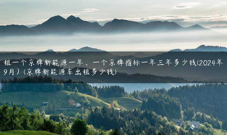租一个京牌新能源一年、一个京牌指标一年三年多少钱(2024年9月）(京牌新能源车出租多少钱)