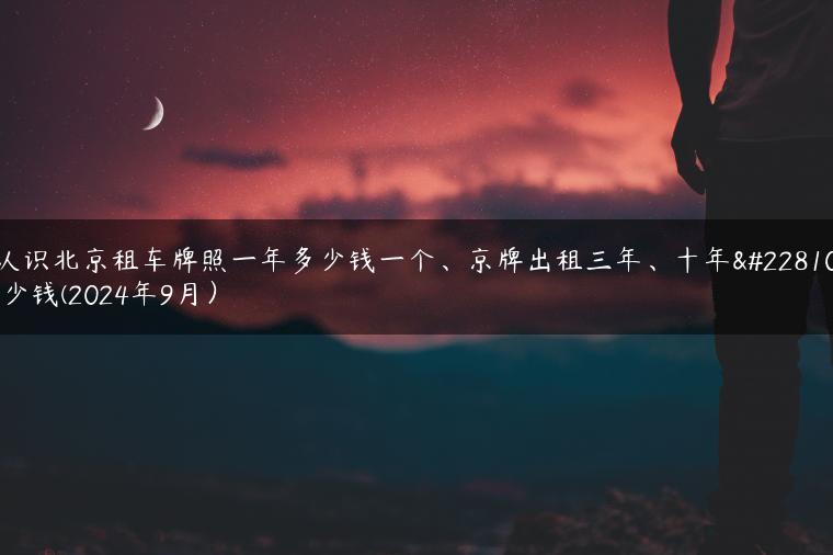 认识北京租车牌照一年多少钱一个、京牌出租三年、十年多少钱(2024年9月）