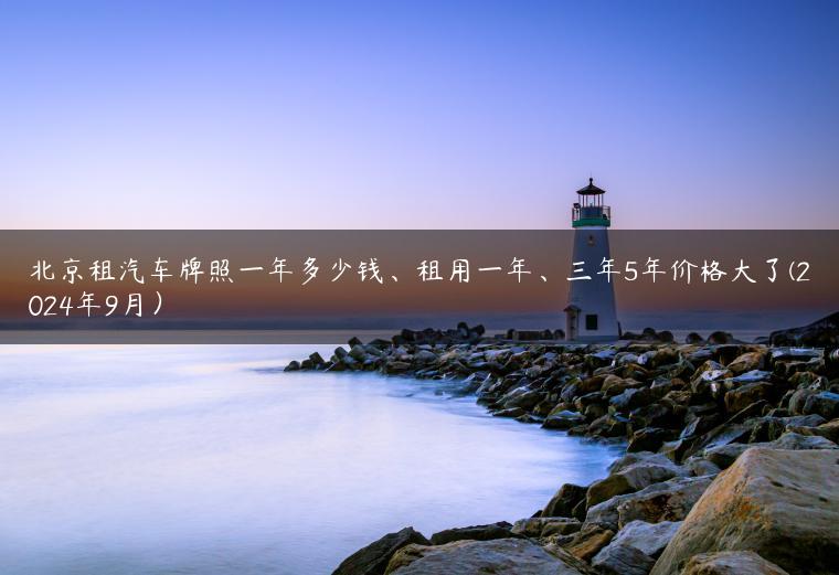 北京租汽车牌照一年多少钱、租用一年、三年5年价格大了(2024年9月）