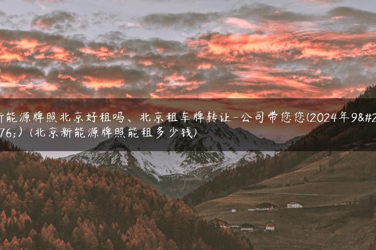 新能源牌照北京好租吗、北京租车牌转让-公司带您您(2024年9月）(北京新能源牌照能租多少钱)