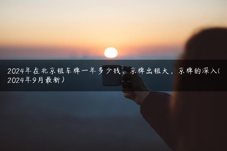 2024年在北京租车牌一年多少钱、京牌出租大，京牌的深入(2024年9月最新）
