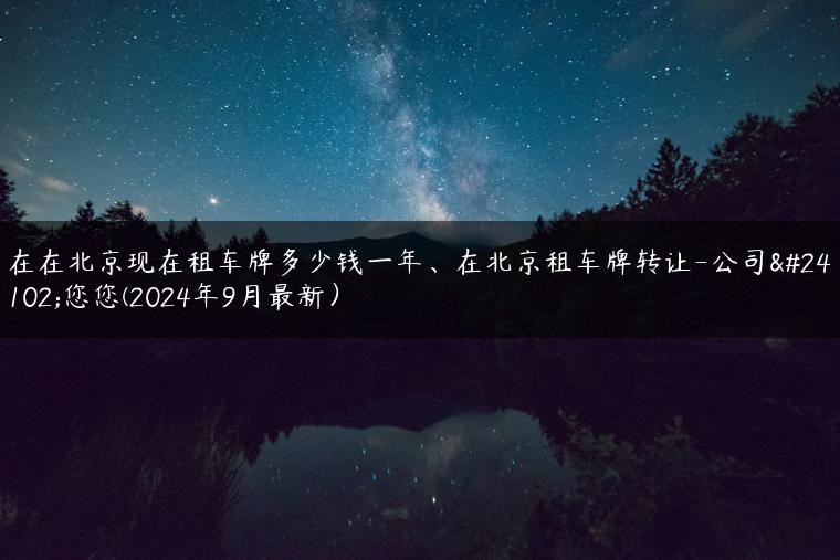 在在北京现在租车牌多少钱一年、在北京租车牌转让-公司带您您(2024年9月最新）