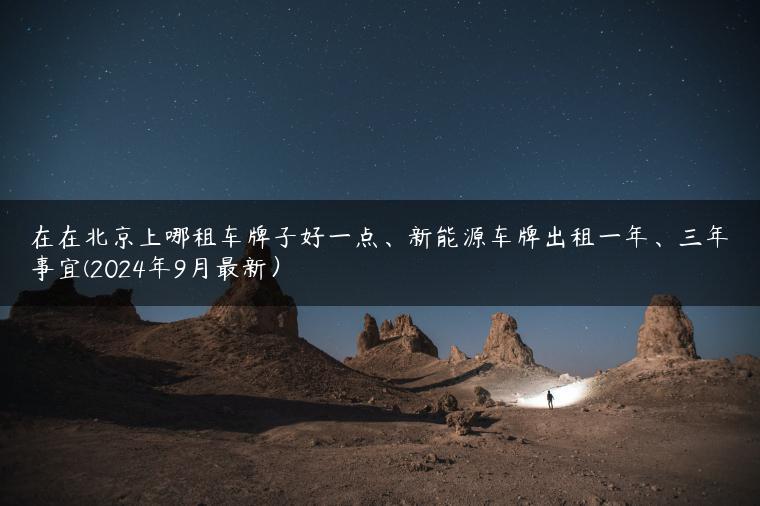 在在北京上哪租车牌子好一点、新能源车牌出租一年、三年事宜(2024年9月最新）