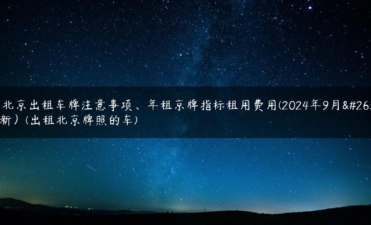 在北京出租车牌注意事项、年租京牌指标租用费用(2024年9月最新）(出租北京牌照的车)
