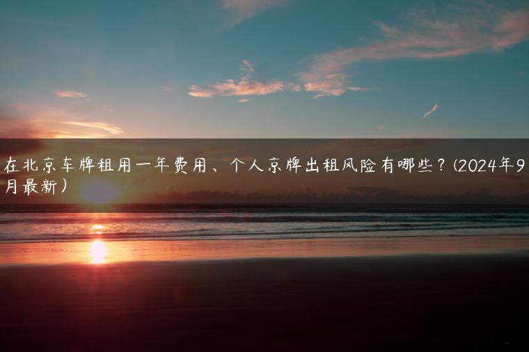 在北京车牌租用一年费用、个人京牌出租风险有哪些？(2024年9月最新）