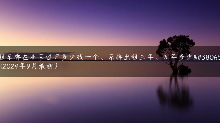 租车牌在北京过户多少钱一个、京牌出租三年、五年多少钱(2024年9月最新）