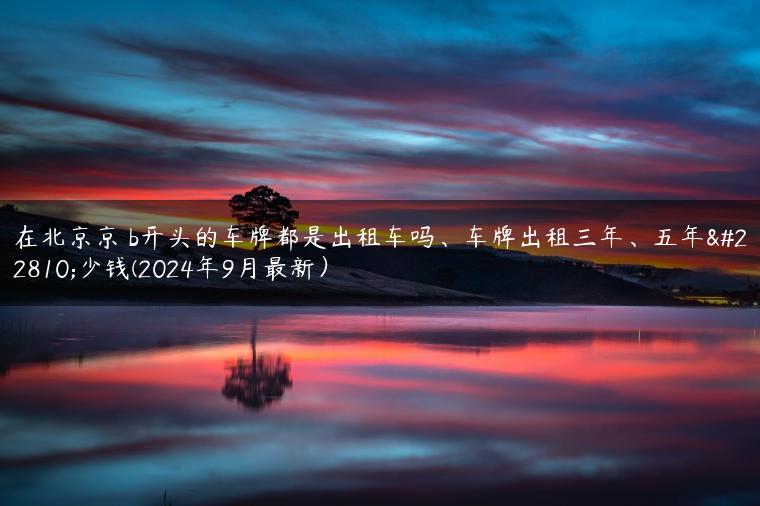 在北京京 b开头的车牌都是出租车吗、车牌出租三年、五年多少钱(2024年9月最新）