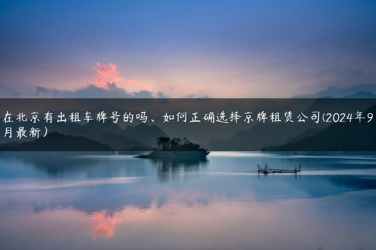 在北京有出租车牌号的吗、如何正确选择京牌租赁公司(2024年9月最新）