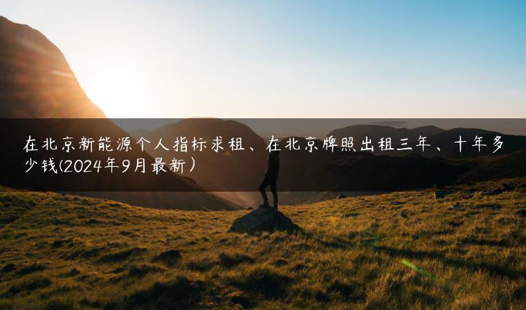在北京新能源个人指标求租、在北京牌照出租三年、十年多少钱(2024年9月最新）