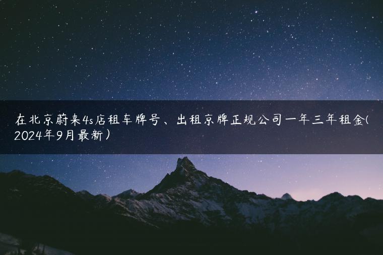 在北京蔚来4s店租车牌号、出租京牌正规公司一年三年租金(2024年9月最新）