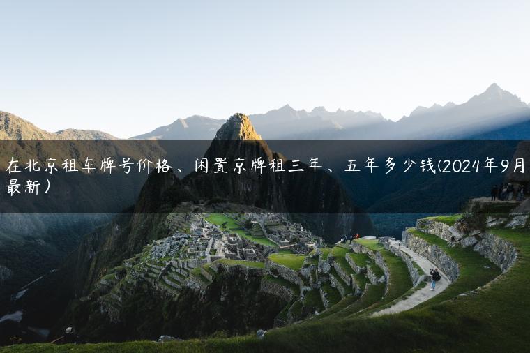 在北京租车牌号价格、闲置京牌租三年、五年多少钱(2024年9月最新）