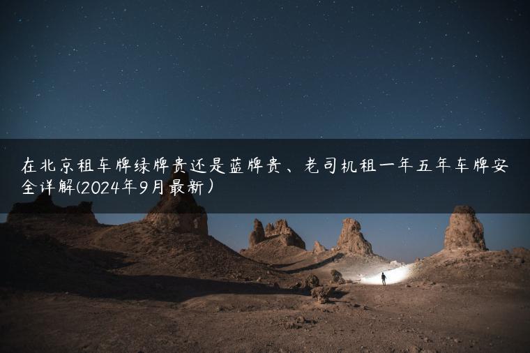 在北京租车牌绿牌贵还是蓝牌贵、老司机租一年五年车牌安全详解(2024年9月最新）