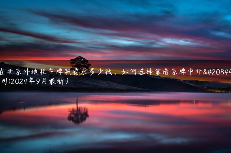 在北京外地租车牌照要求多少钱、如何选择靠谱京牌中介公司(2024年9月最新）