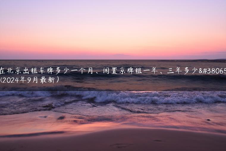 在北京出租车牌多少一个月、闲置京牌租一年、三年多少钱(2024年9月最新）
