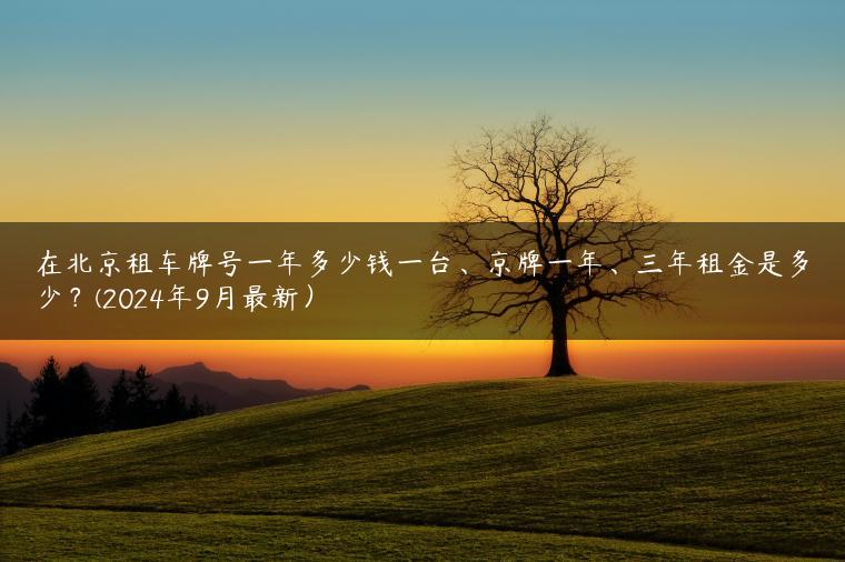 在北京租车牌号一年多少钱一台、京牌一年、三年租金是多少？(2024年9月最新）