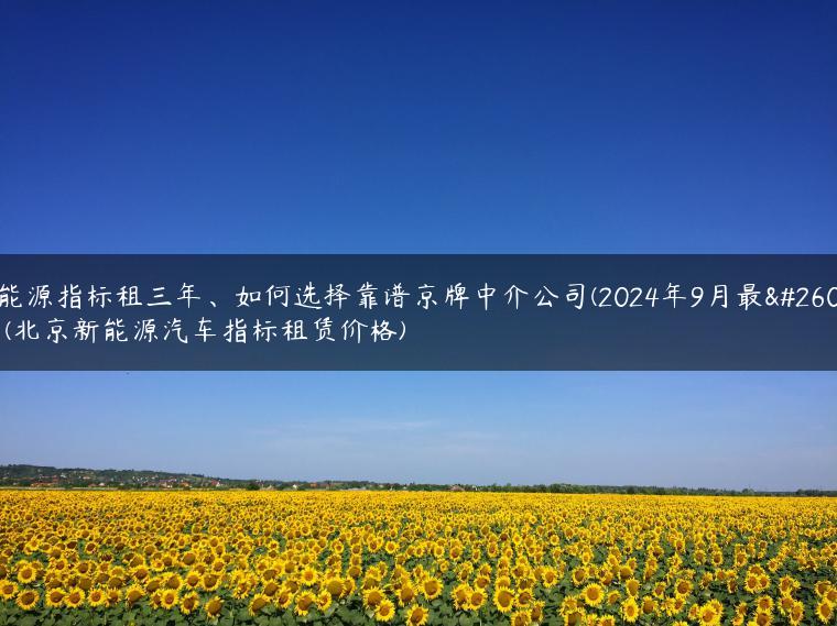 新能源指标租三年、如何选择靠谱京牌中介公司(2024年9月最新）(北京新能源汽车指标租赁价格)