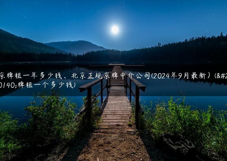 京牌租一年多少钱、北京正规京牌中介公司(2024年9月最新）(京牌租一个多少钱)