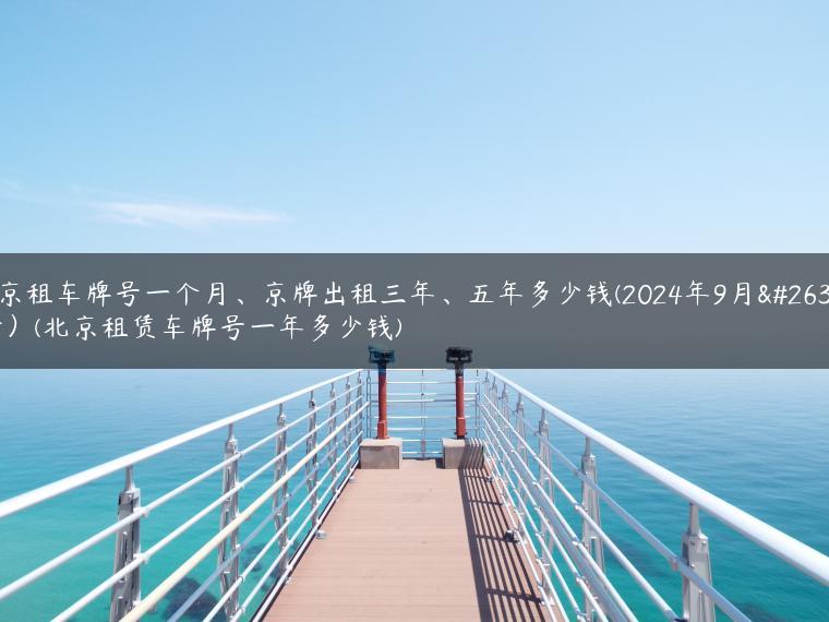 北京租车牌号一个月、京牌出租三年、五年多少钱(2024年9月最新）(北京租赁车牌号一年多少钱)