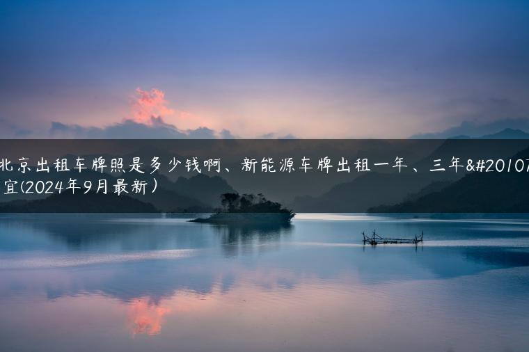 北京出租车牌照是多少钱啊、新能源车牌出租一年、三年事宜(2024年9月最新）