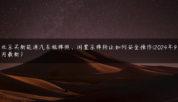 北京买新能源汽车租牌照、闲置京牌转让如何安全操作(2024年9月最新）
