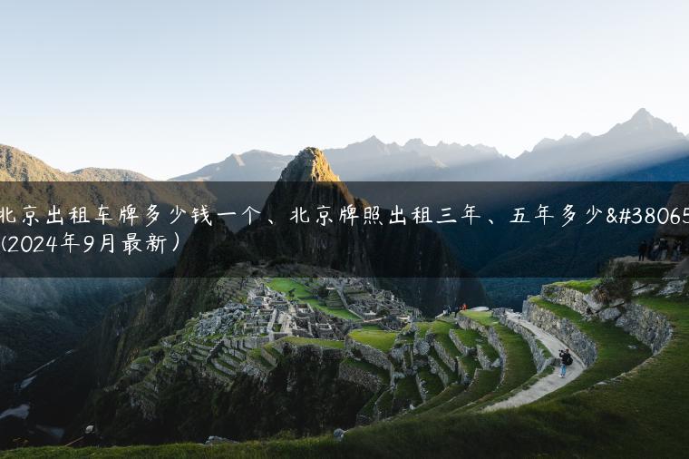 北京出租车牌多少钱一个、北京牌照出租三年、五年多少钱(2024年9月最新）