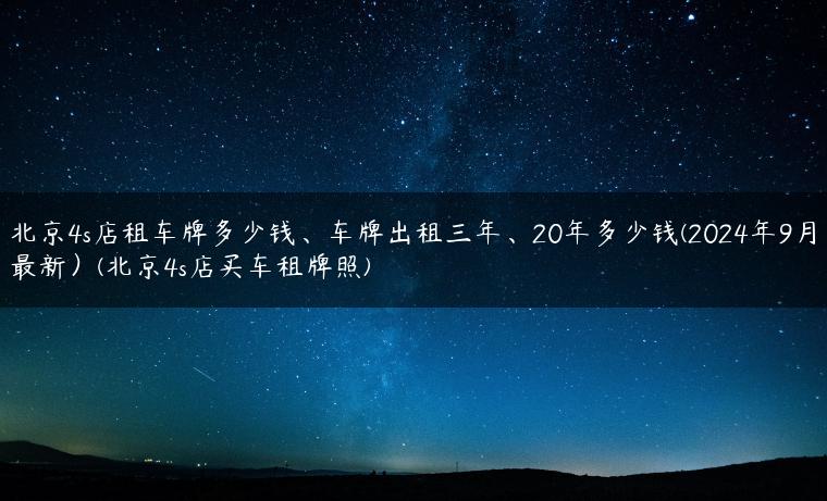 北京4s店租车牌多少钱、车牌出租三年、20年多少钱(2024年9月最新）(北京4s店买车租牌照)-金牌车友
