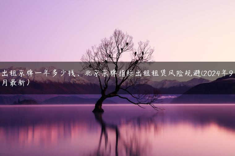 出租京牌一年多少钱、北京京牌指标出租租赁风险规避(2024年9月最新）