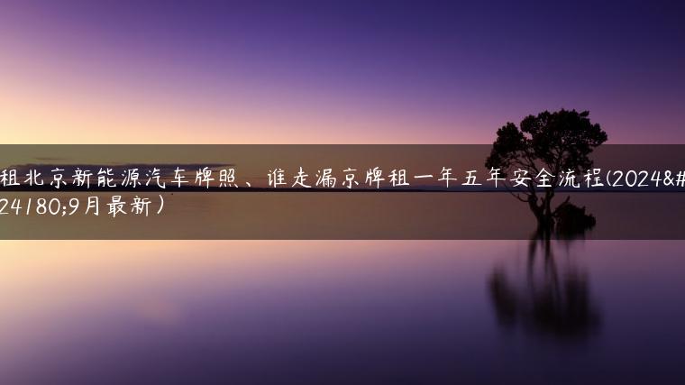 租北京新能源汽车牌照、谁走漏京牌租一年五年安全流程(2024年9月最新）