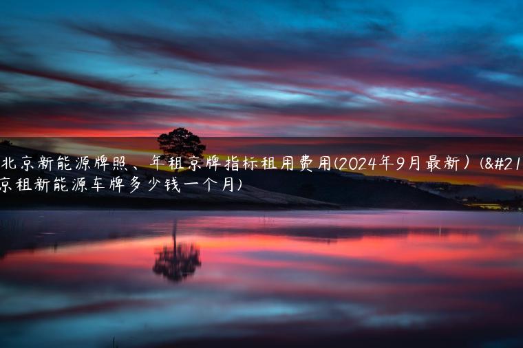 租北京新能源牌照、年租京牌指标租用费用(2024年9月最新）(北京租新能源车牌多少钱一个月)