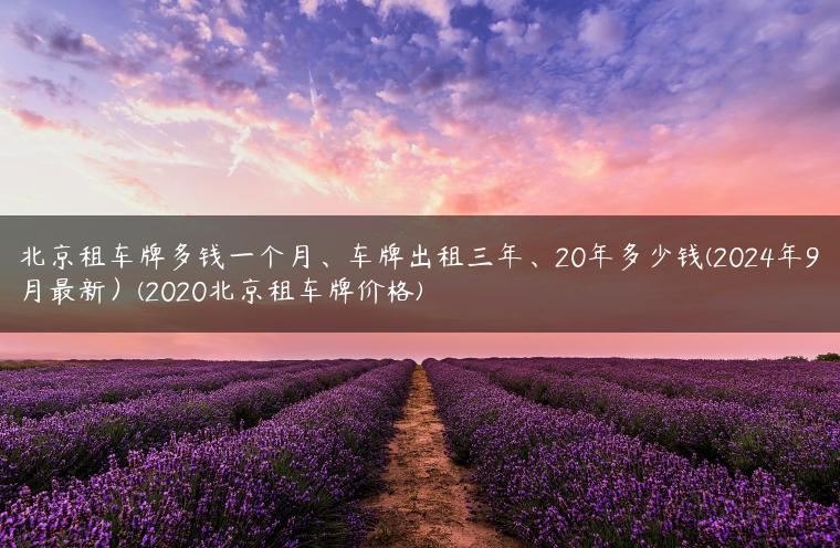 北京租车牌多钱一个月、车牌出租三年、20年多少钱(2024年9月最新）(2020北京租车牌价格)