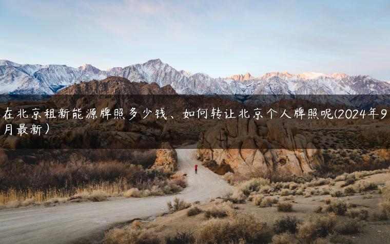 在北京租新能源牌照多少钱、如何转让北京个人牌照呢(2024年9月最新）