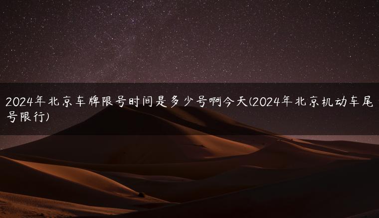 2024年北京车牌限号时间是多少号啊今天(2024年北京机动车尾号限行)