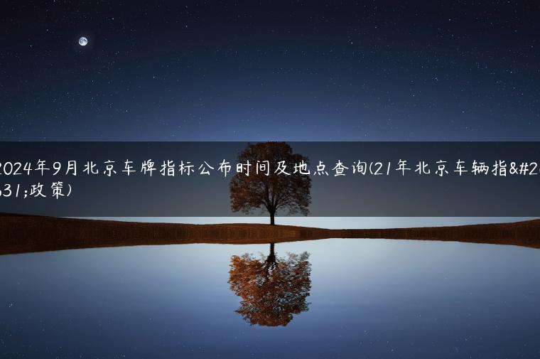 2024年9月北京车牌指标公布时间及地点查询(21年北京车辆指标政策)