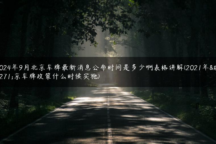 2024年9月北京车牌最新消息公布时间是多少啊表格讲解(2021年北京车牌政策什么时候实施)